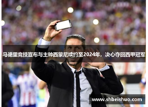 马德里竞技宣布与主帅西蒙尼续约至2024年，决心夺回西甲冠军